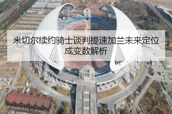 米切尔续约骑士谈判提速加兰未来定位成变数解析